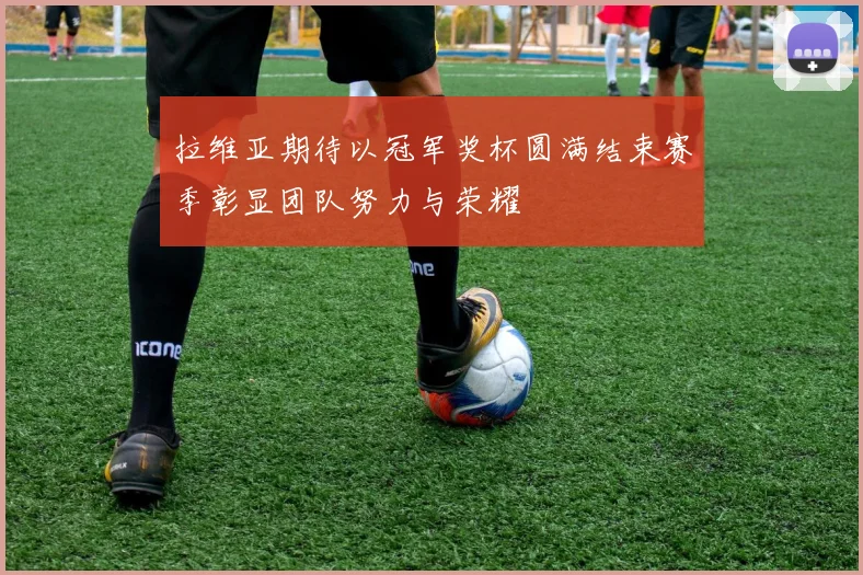 拉维亚期待以冠军奖杯圆满结束赛季彰显团队努力与荣耀