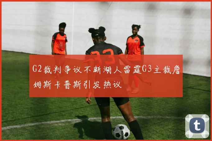 G2裁判争议不断湖人雷霆G3主裁詹姆斯卡普斯引发热议