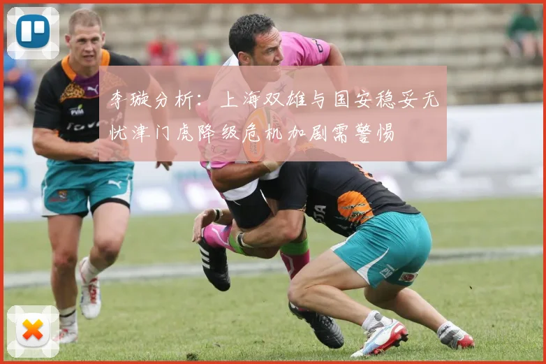 李璇分析：上海双雄与国安稳妥无忧津门虎降级危机加剧需警惕