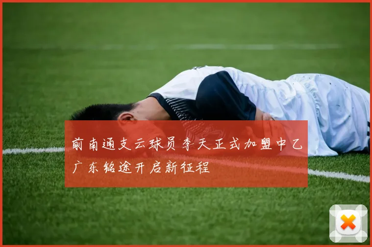 前南通支云球员李天正式加盟中乙广东铭途开启新征程