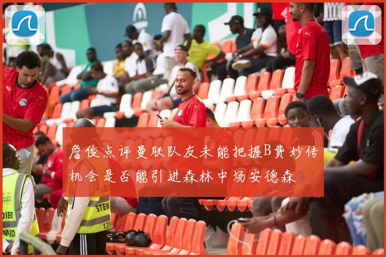 詹俊点评曼联队友未能把握B费妙传机会是否能引进森林中场安德森