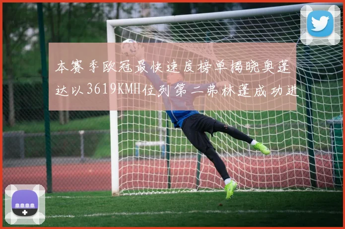本赛季欧冠最快速度榜单揭晓奥蓬达以3619KMH位列第二弗林蓬成功进军前十