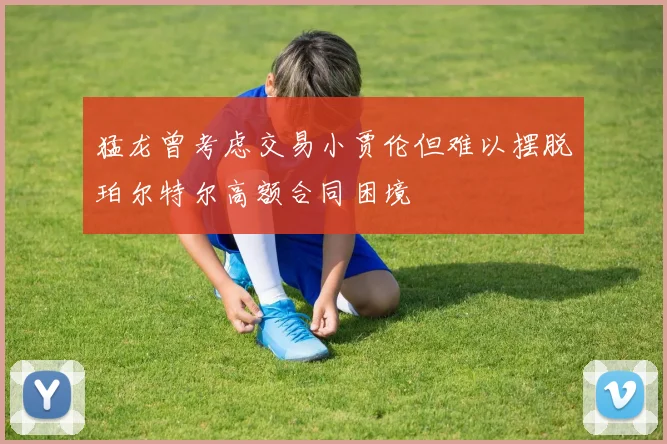 猛龙曾考虑交易小贾伦但难以摆脱珀尔特尔高额合同困境