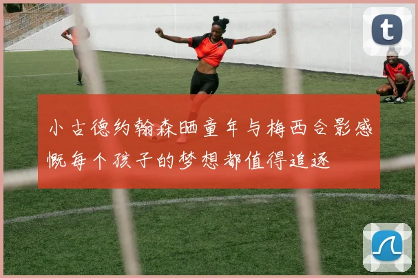 小古德约翰森晒童年与梅西合影感慨每个孩子的梦想都值得追逐
