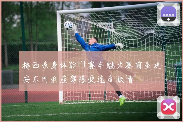 梅西亲身体验F1赛车魅力赛前坐进安东内利座驾感受速度激情