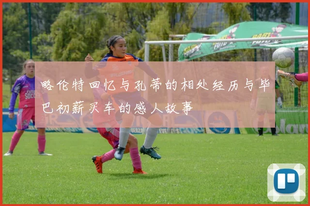 略伦特回忆与孔蒂的相处经历与毕巴初薪买车的感人故事