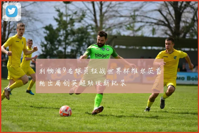 利物浦9名球员征战世界杯维尔茨首轮出局创英超助攻新纪录