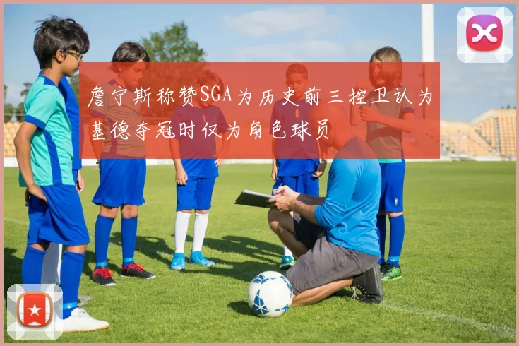 詹宁斯称赞SGA为历史前三控卫认为基德夺冠时仅为角色球员