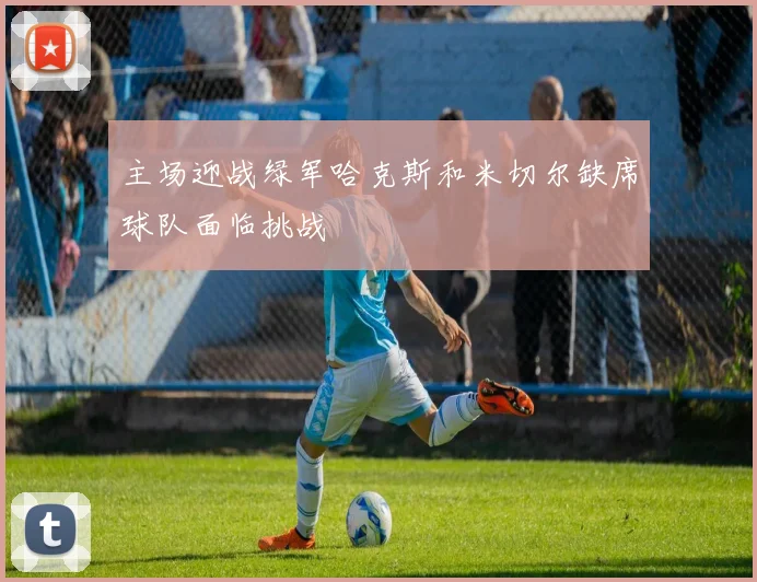 主场迎战绿军哈克斯和米切尔缺席球队面临挑战