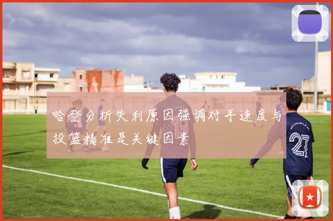 哈登分析失利原因强调对手速度与投篮精准是关键因素
