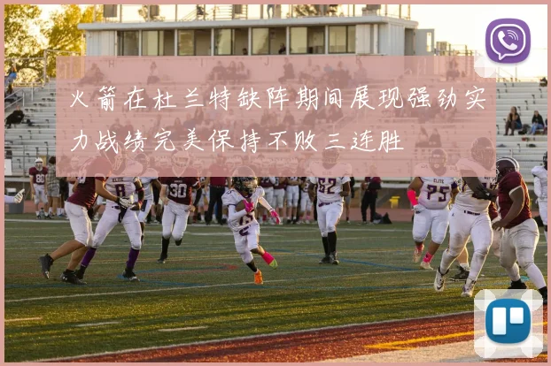 火箭在杜兰特缺阵期间展现强劲实力战绩完美保持不败三连胜