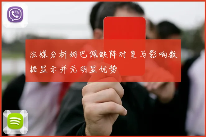 法媒分析姆巴佩缺阵对皇马影响数据显示并无明显优势