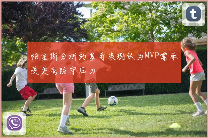 帕金斯分析约基奇表现认为MVP需承受更高防守压力