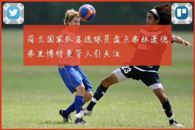 荷兰国家队落选球员盘点弗林蓬德弗里博特曼等人引关注