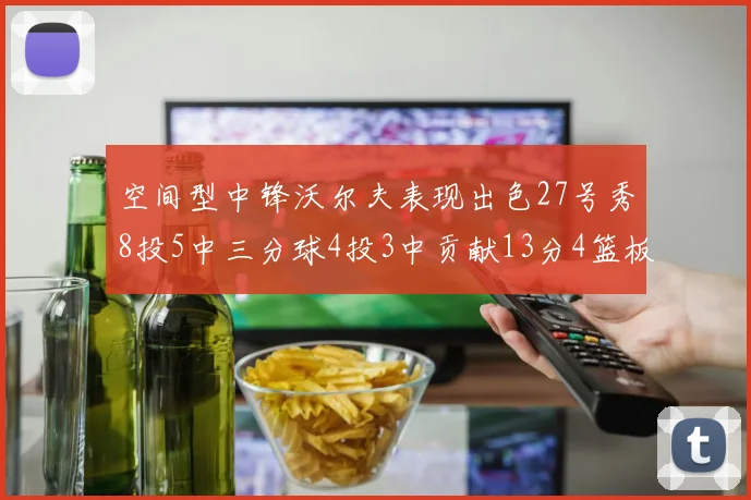 空间型中锋沃尔夫表现出色27号秀8投5中三分球4投3中贡献13分4篮板4助攻