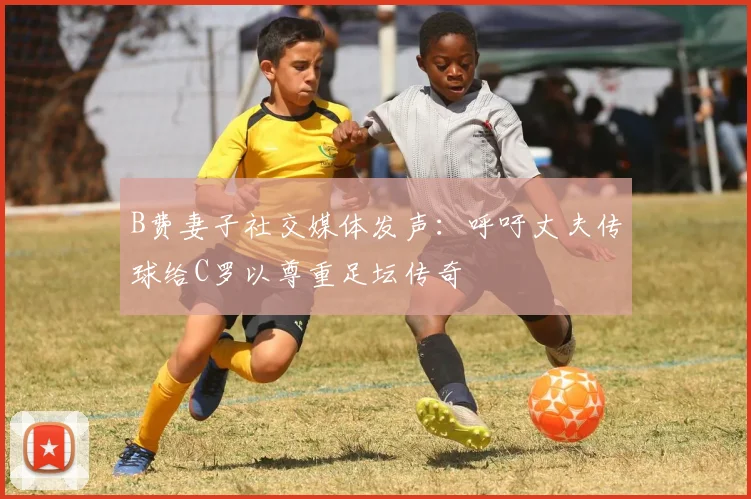 B费妻子社交媒体发声：呼吁丈夫传球给C罗以尊重足坛传奇