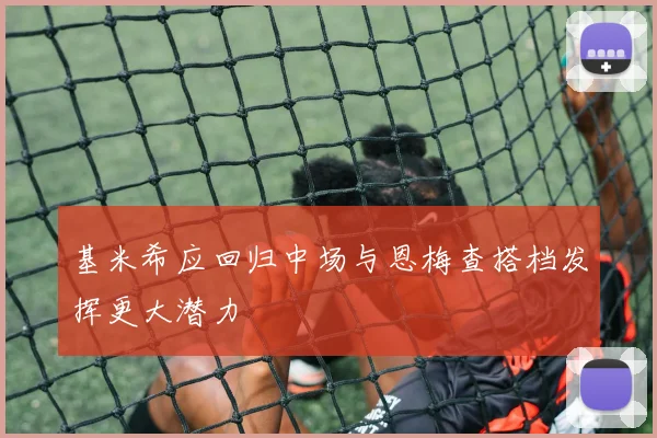 基米希应回归中场与恩梅查搭档发挥更大潜力