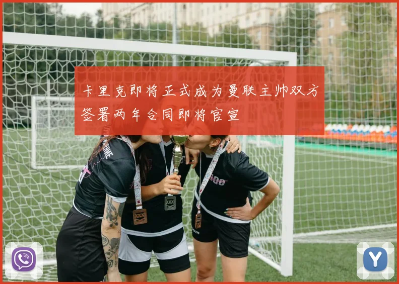 卡里克即将正式成为曼联主帅双方签署两年合同即将官宣