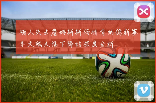 湖人失去詹姆斯斯玛特肯纳德新赛季天赋大幅下降的深度分析