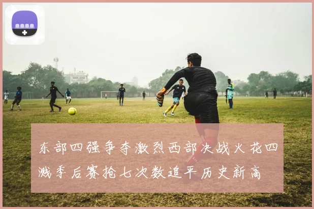 东部四强争夺激烈西部决战火花四溅季后赛抢七次数追平历史新高