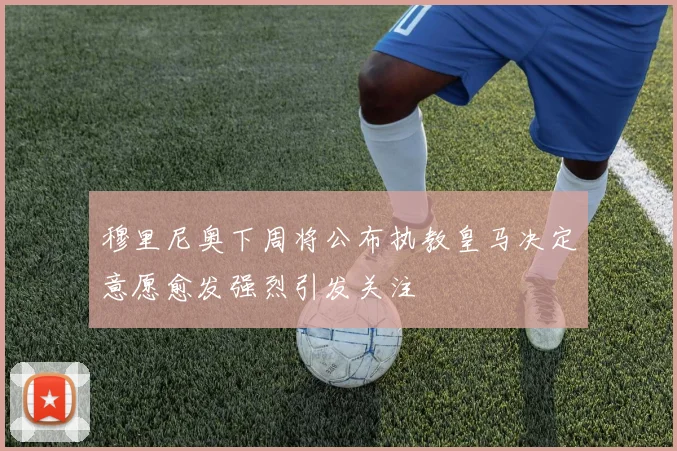 穆里尼奥下周将公布执教皇马决定意愿愈发强烈引发关注