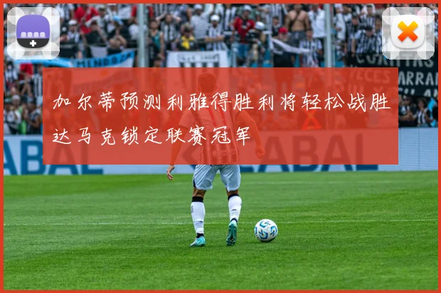 加尔蒂预测利雅得胜利将轻松战胜达马克锁定联赛冠军