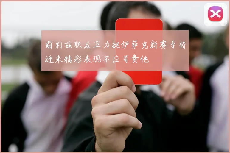 前利兹联后卫力挺伊萨克新赛季将迎来精彩表现不应苛责他