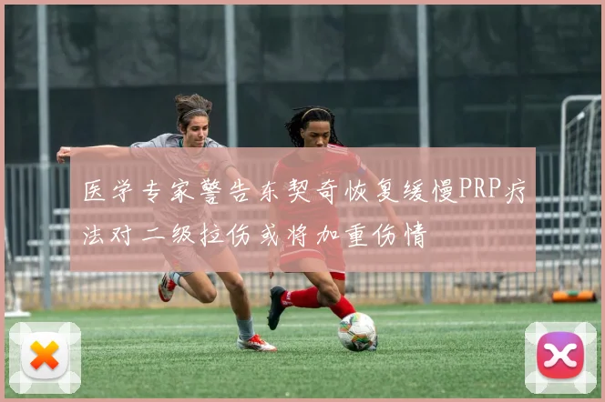 医学专家警告东契奇恢复缓慢PRP疗法对二级拉伤或将加重伤情