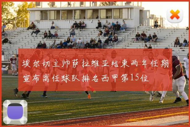 埃尔切主帅萨拉维亚结束两年任期宣布离任球队排名西甲第15位