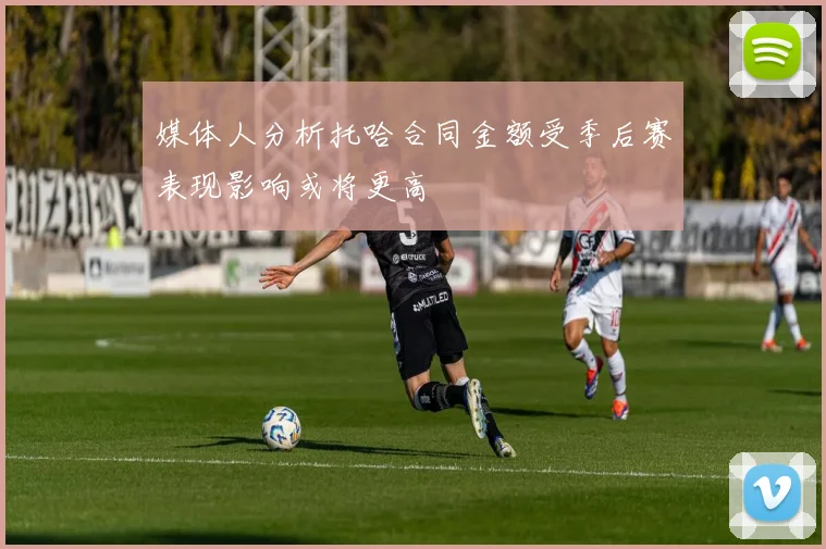 媒体人分析托哈合同金额受季后赛表现影响或将更高