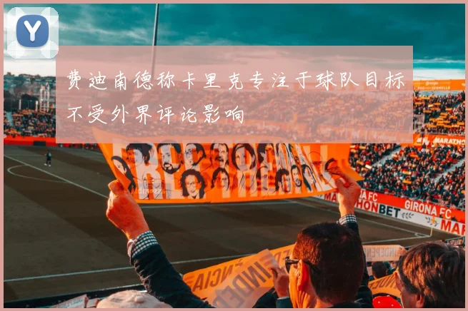 费迪南德称卡里克专注于球队目标不受外界评论影响
