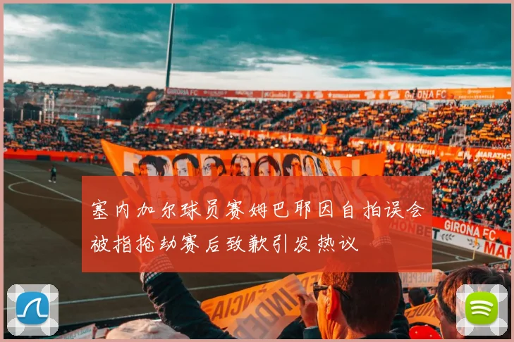 塞内加尔球员赛姆巴耶因自拍误会被指抢劫赛后致歉引发热议
