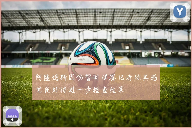 阿隆德斯因伤暂时退赛记者称其感觉良好待进一步检查结果