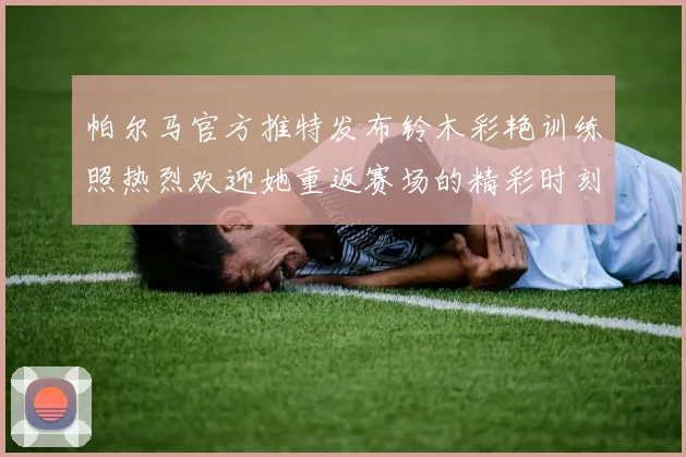 帕尔马官方推特发布铃木彩艳训练照热烈欢迎她重返赛场的精彩时刻