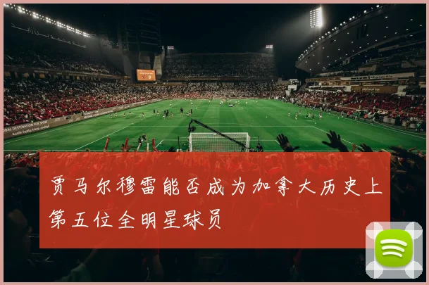 贾马尔穆雷能否成为加拿大历史上第五位全明星球员