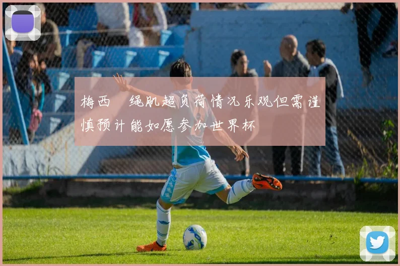 梅西腘绳肌超负荷情况乐观但需谨慎预计能如愿参加世界杯