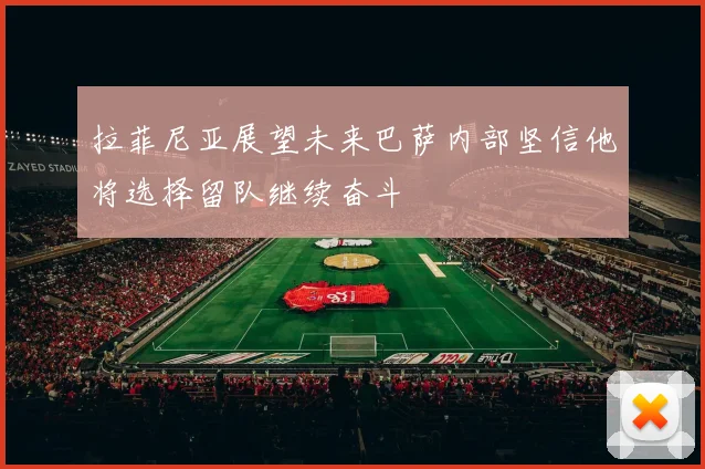 拉菲尼亚展望未来巴萨内部坚信他将选择留队继续奋斗