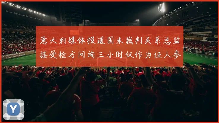 意大利媒体报道国米裁判关系总监接受检方问询三小时仅作为证人参与调查