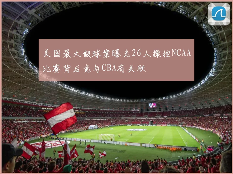 美国最大假球案曝光26人操控NCAA比赛背后竟与CBA有关联