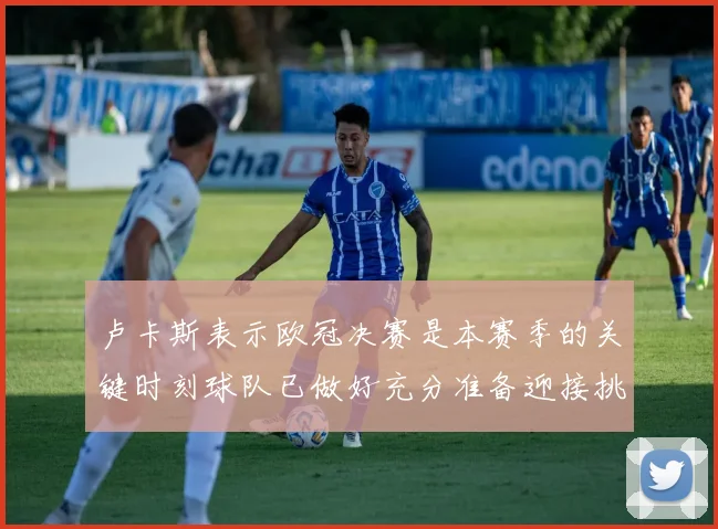 卢卡斯表示欧冠决赛是本赛季的关键时刻球队已做好充分准备迎接挑战