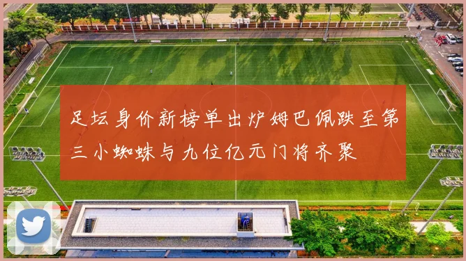 足坛身价新榜单出炉姆巴佩跌至第三小蜘蛛与九位亿元门将齐聚
