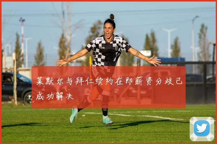莱默尔与拜仁续约在即薪资分歧已成功解决